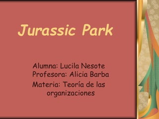 Jurassic Park
Alumna: Lucila Nesote
Profesora: Alicia Barba
Materia: Teoría de las
organizaciones
 