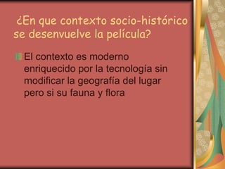 ¿En que contexto socio-histórico
se desenvuelve la película?
El contexto es moderno
enriquecido por la tecnología sin
modificar la geografía del lugar
pero si su fauna y flora
 