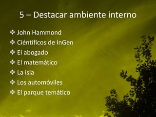 5 – Destacar ambiente interno
 John Hammond
 Ciéntificos de InGen
 El abogado
 El matemático
 La isla
 Los automóviles
 El parque temático
 