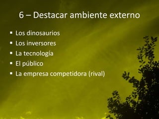 6 – Destacar ambiente externo
 Los dinosaurios
 Los inversores
 La tecnología
 El público
 La empresa competidora (rival)
 
