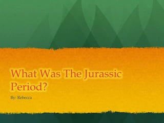What Was The Jurassic
Period?
By: Rebecca
 