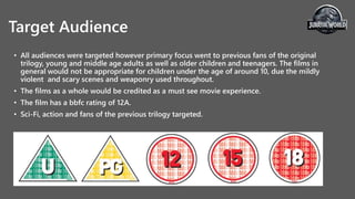 Target Audience
• All audiences were targeted however primary focus went to previous fans of the original
trilogy, young and middle age adults as well as older children and teenagers. The films in
general would not be appropriate for children under the age of around 10, due the mildly
violent and scary scenes and weaponry used throughout.
• The films as a whole would be credited as a must see movie experience.
• The film has a bbfc rating of 12A.
• Sci-Fi, action and fans of the previous trilogy targeted.