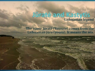 Lithuanian legend

The name Jūratė (Yourate) comes from the
 Lithuanian jūra (youra). It means the sea.
 