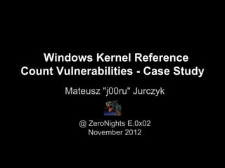 Windows Kernel Reference
Count Vulnerabilities - Case Study
        Mateusz "j00ru" Jurczyk


           @ ZeroNights E.0x02
             November 2012
 