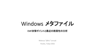 Windows メタファイル
EMF攻撃ポイントと最近の脆弱性の分析	
Mateusz	“j00ru”	Jurczyk	
PacSec,	Tokyo	2016	
 
