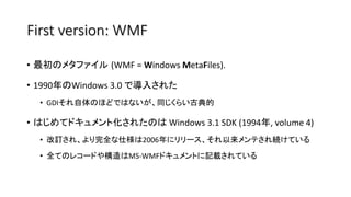 First version: WMF
•  最初のメタファイル (WMF	=	Windows	MetaFiles).	
•  1990年のWindows	3.0	で導入された	
•  GDIそれ自体のほどではないが、同じくらい古典的	
•  は...