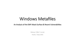 Windows Metaﬁles
An	Analysis	of	the	EMF	A1ack	Surface	&	Recent	Vulnerabili;es	
Mateusz	“j00ru”	Jurczyk	
PacSec,	Tokyo	2016	
 