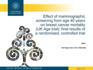 Effect of mammographic
screening from age 40 years
on breast cancer mortality
(UK Age trial): final results of
a randomised, controlled trial
Oleh :
Ida Bagus Gde Tatwa Diatmika
 