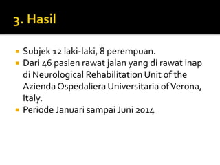  Subjek 12 laki-laki, 8 perempuan.
 Dari 46 pasien rawat jalan yang di rawat inap
di Neurological Rehabilitation Unit of the
Azienda Ospedaliera Universitaria ofVerona,
Italy.
 Periode Januari sampai Juni 2014
 