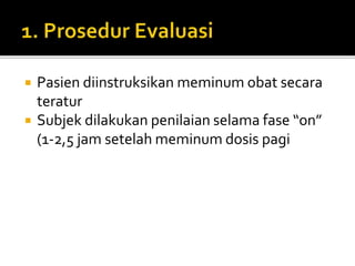  Pasien diinstruksikan meminum obat secara
teratur
 Subjek dilakukan penilaian selama fase “on”
(1-2,5 jam setelah meminum dosis pagi
 