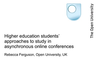 Higher education students’ approaches to study in asynchronous online conferences Rebecca Ferguson, Open University, UK 