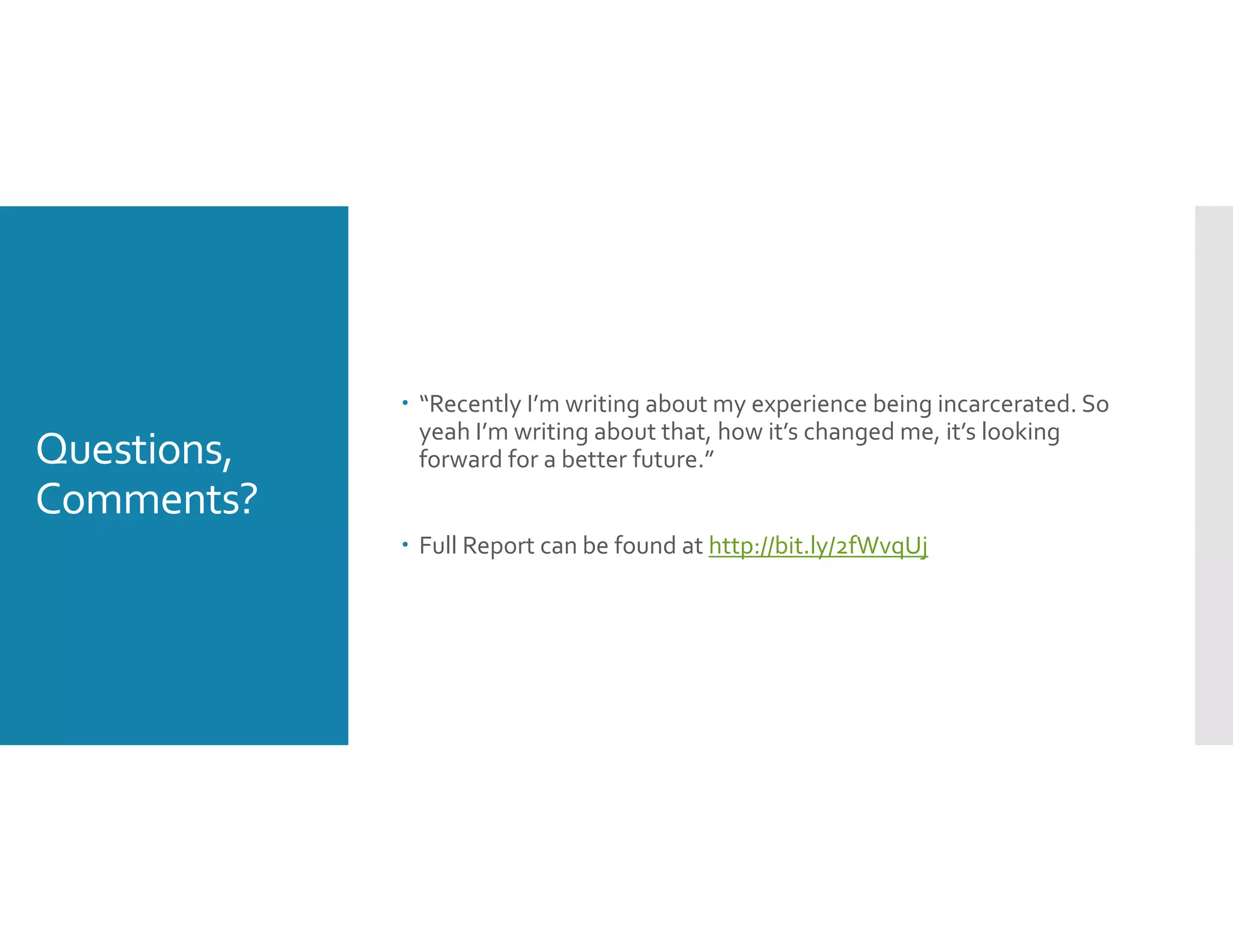 Questions, 
Comments?
 “Recently I’m writing about my experience being incarcerated. So 
yeah I’m writing about that, how it’s changed me, it’s looking 
forward for a better future.”
 Full Report can be found at http://bit.ly/2fWvqUj
 