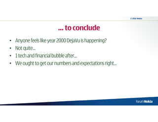 © 2010 Nokia




                         … to conclude
•   Anyone feels like year 2000 DejaVu is happening?
•   Not quite…
•   1 tech and financial bubble after…
•   We ought to get our numbers and expectations right…
 