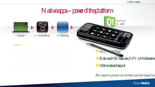 Native apps – power of the platform  Great performance Best use of OS features (APIs, Middleware etc) With smallest footprint But requires greater investment and developed using mostly proprietary tools (e.g. Nokia Qt SDK) GIVING » 1100010001100001011101101110101110111101010110111010100 to  binary #include <iostream>   using   namespace  std;  int  main () {  // declaring variables:   int  a, b;  int  result;  // process:  a = 5; b = 2 Code and run  by  OS i s  compiled 