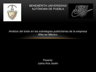BENEMÉRITA UNIVERSIDAD
AUTÓNOMA DE PUEBLA
Análisis del éxito en las estrategias publicitarias de la empresa
Nike en México.
Presenta:
Juárez Arce Jocelin
 