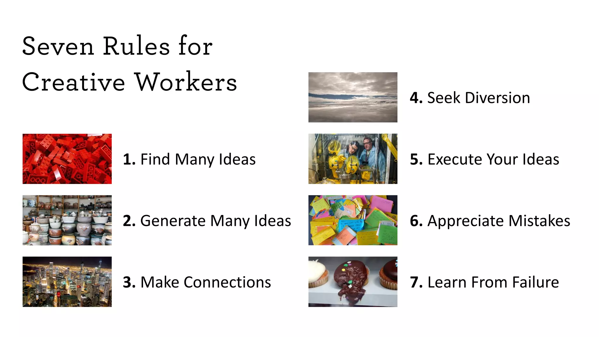1. Find Many Ideas
2. Generate Many Ideas
3. Make Connections
4. Seek Diversion
5. Execute Your Ideas
6. Appreciate Mistakes
7. Learn From Failure
 