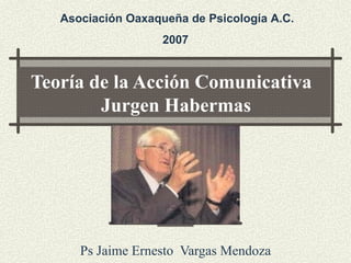 Teoría de la Acción Comunicativa   Jurgen Habermas Ps Jaime Ernesto  Vargas Mendoza Asociación Oaxaqueña de Psicología A.C. 2007 