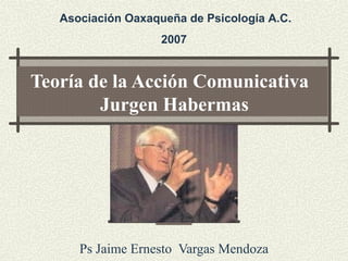 Teoría de la Acción Comunicativa
Jurgen Habermas
Ps Jaime Ernesto Vargas Mendoza
Asociación Oaxaqueña de Psicología A.C.
2007
 