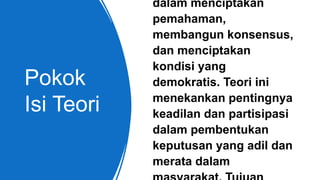 Pokok
Isi Teori
dalam menciptakan
pemahaman,
membangun konsensus,
dan menciptakan
kondisi yang
demokratis. Teori ini
menekankan pentingnya
keadilan dan partisipasi
dalam pembentukan
keputusan yang adil dan
merata dalam
 
