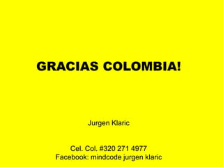 GRACIAS COLOMBIA! 
JurgenKlaric 
Cel. Col. #320 271 4977 
Facebook: mindcodejurgenklaric 