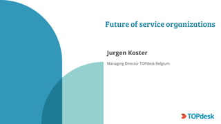 Future of service organizations
Jurgen Koster
Managing Director TOPdesk Belgium
 