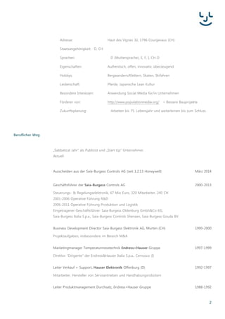2
Beruflicher Weg
Schritt zumselbstständigenUnternehmer mit Gründung der 2ease AG 4.2015
„Sabbatical Jahr“ als Publizist für das Gemeinwohl; gegen BauUnwesen.de 4.2014
Ausscheidenaus der Saia-Burgess Controls AG (seit 1.2.13 Honeywell 3.2014
Geschäftsführer der Saia-Burgess Controls AG 2000-2013
Steuerungs- & Regelungselektronik,67 Mio Euro, 320 Mitarbeiter,240 CH
2001-2006 Operative Führung R&D
2006-2011 Operative Führung Produktionund Logistik
Eingetragener Geschäftsführer:Saia-Burgess Oldenburg Gmbh&Co KG,
Saia-Burgess Italia S.p.a.,Saia-Burgess Controls Shenzen, Saia-Burgess Gouda BV.
Business Development Director Saia-Burgess Elektronik AG, Murten (CH) 1999-2000
Projektaufgaben,insbesondere im BereichM&A
Marketingmanager Temperaturmesstechnik Endress+Hauser Gruppe 1997-1999
Direktor “Dirigente” der Endress&Hauser Italia S.p.a., Cernusco (I)
Leiter Verkauf + Support, Hauser Elektronik Offenburg (D) 1992-1997
Mitarbeiter,Hersteller vonServoantriebenund Handhabungsrobotern
Leiter Produktmanagement Durchsatz, Endress+Hauser Gruppe 1988-1992
Enderess+Hauser Greenwood, Indiana (USA) 1991-1992
Endress+Hauser Hauptwerk, Maulburg (D) 1988-1991
Abschluss Universität Karlsruhe 1988
Dipl. Ing. Elektrotechnik
Fachrichtung: Prozessmesstechnik & Automation
Abitur 1983
Technische Oberschule Karlsruhe
Berufsabschluss Biologielaborant 1981
Pharmakologielabor Dr. Schwabe Durlach
Mittlere Reife 1978
Albert SchweitzerRealschule Bruchsa
Besonders
erwähnenswerte
Trainingskurse
M&A Januar 2000
5-Tages-Kurs in Merger & AcquisitionvonAmericanManagement Association
Kaizen & Lean Oktober 2007
Kurs in vier japanischen Unternehmen (Shingjitsu,Tokio
 