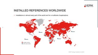 ERK® Energy Systems | © 2018
6
INSTALLED REFERENCES WORLDWIDE
▪ Installations in almost every part of the world and for a multitude of applications
 
