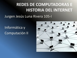 REDES DE COMPUTADORAS E
HISTORIA DEL INTERNET
Jurgen Jesús Luna Rivera 105-I
Informática y
Computación II
 