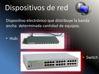 Dispositivos de red
Dispositivo electrónico que distribuye la banda
ancha determinada cantidad de equipos.
• Hub:
• Switch
 