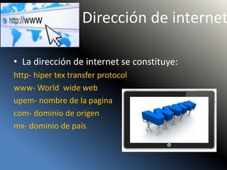 Dirección de internet
• La dirección de internet se constituye:
http- hiper tex transfer protocol
www- World wide web
upem- nombre de la pagina
com- dominio de origen
mx- dominio de país
 