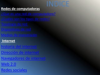 INDICERedes de computadoras
¿Que es una red de computadora?
¿Cuales son los tipos de redes?
Topología de red
Dispositivos de red
Medios de transmisión
Internet
historia del internet
Dirección de internet
Navegadores de internet
Web 2.0
Redes sociales
 