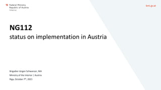 bmi.gv.at
NG112
status on implementation in Austria
Brigadier Jürgen Schwanzer, MA
Ministry of the Interior | Austria
Riga, October 7th, 2021
 