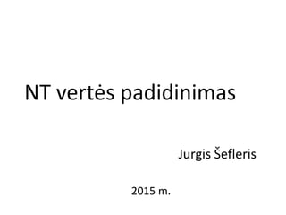 NT vertės padidinimas
Jurgis Šefleris
2015 m.
 