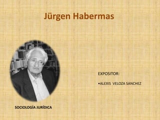 Jürgen Habermas




                         EXPOSITOR:

                         •ALEXIS VELOZA SANCHEZ




SOCIOLOGÍA JURÍDICA
 
