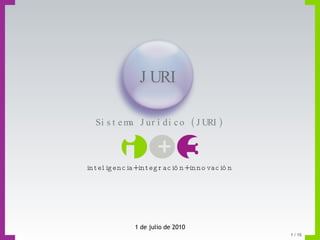 Sistema Jurídico (JURI) inteligencia+integración+innovación 1 de julio de 2010 JURI 