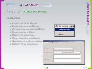 4 . 3 – MÓDULOS FUNCIONALES 4  - ALCANCE 4.3.4 MARCAS Introducción de las Marcas. Mantenimiento de las Marcas: Contenedores asociados a la Marca. Expedientes de la Marca. Histórico de actuaciones. Clases asociadas a una Marca. Oposiciones a la Marca recibidas. Histórico de las oposiciones. 
