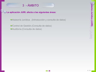 3  - ÁMBITO La aplicación JURI. afecta a las siguientes áreas: Asesoría Jurídica. .(Introducción y consulta de datos) Control de Gestión.(Consulta de datos) Auditoría.(Consulta de datos) 