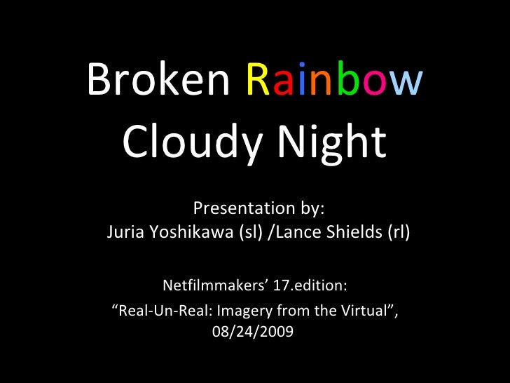 Broken  R a i n b o w Cloudy Night Netfilmmakers’ 17.edition: “ Real-Un-Real: Imagery from the Virtual”, 08/24/2009  Prese...