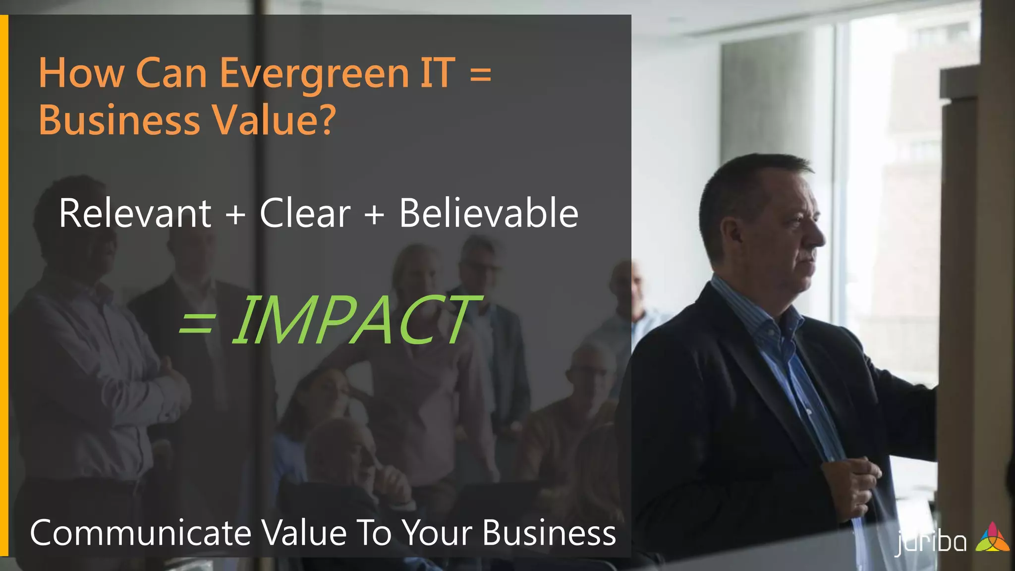 How Can Evergreen IT =
Business Value?
Relevant + Clear + Believable
= IMPACT
Communicate Value To Your Business
 