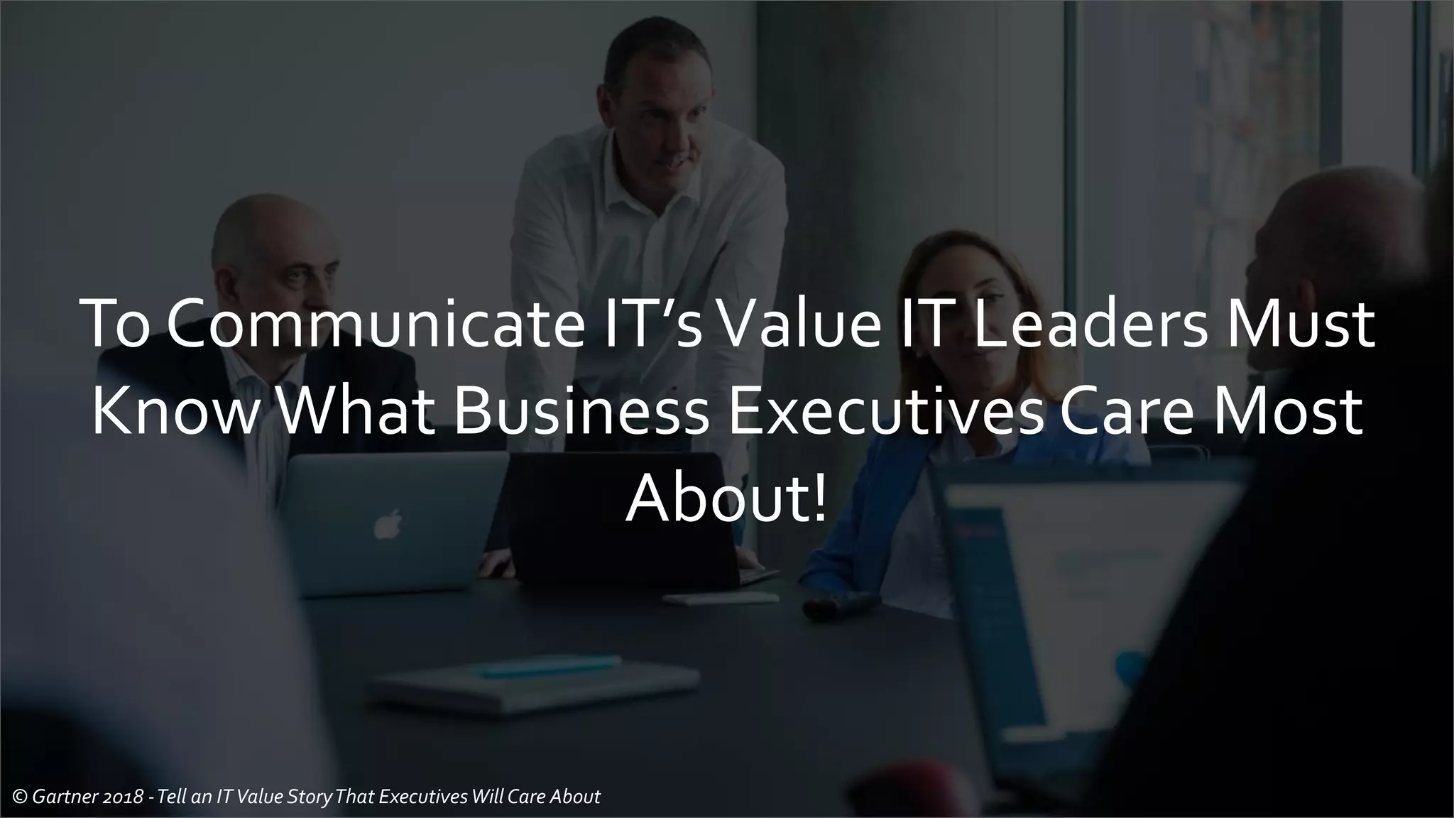 To Communicate IT’sValue IT Leaders Must
KnowWhat Business Executives Care Most
About!
© Gartner 2018 -Tell an ITValue StoryThat ExecutivesWill Care About
 