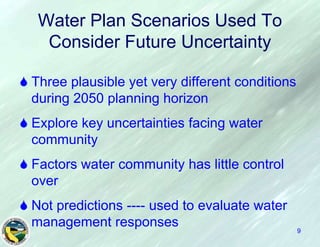 Water Plan Scenarios Used ToConsider Future UncertaintyThree plausible yet very different conditions during 2050 planning horizonExplore key uncertainties facing water communityFactors water community has little control overNot predictions ---- used to evaluate water management responses9