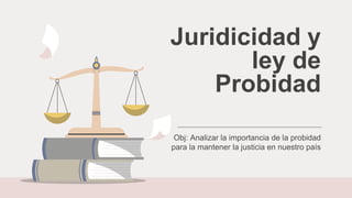 Juridicidad y
ley de
Probidad
Obj: Analizar la importancia de la probidad
para la mantener la justicia en nuestro país
 