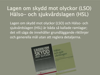 Lagen om skydd mot olyckor (LSO) och Hälso- och
sjukvårdslagen (HSL) är båda så kallade ramlagar;
det vill säga de innehåller grundläggande riktlinjer
och generella mål utan att reglera detaljerna.
Lagen om skydd mot olyckor (LSO)
Hälso- och sjukvårdslagen (HSL)
 