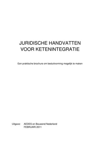 JURIDISCHE HANDVATTEN
      VOOR KETENINTEGRATIE

     Een praktische brochure om besluitvorming mogelijk te maken




Uitgave:   AEDES en Bouwend Nederland
           FEBRUARI 2011
 