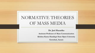 NORMATIVE THEORIES
OF MASS MEDIA
Dr. Juri Hazarika
Assistant Professor of Mass Communication
Krishna Kanta Handiqui State Open University
Guwahati, Assam
 