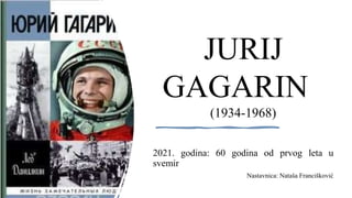 JURIJ
GAGARIN
(1934-1968)
2021. godina: 60 godina od prvog leta u
svemir
Nastavnica: Nataša Francišković
 