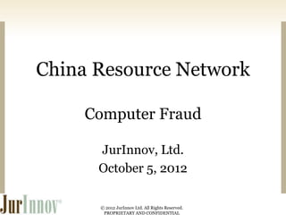 China Resource Network
Computer Fraud
JurInnov, Ltd.
October 5, 2012
© 2012 JurInnov Ltd. All Rights Reserved.
PROPRIETARY AND CONFIDENTIAL

 