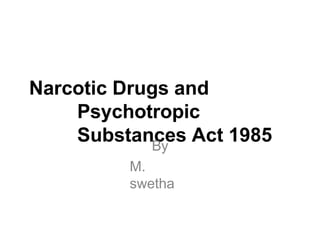 Narcotic Drugs and
Psychotropic
Substances Act 1985
By
M.
swetha
 