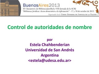 Control de autoridades de nombre
por

Estela Chahbenderian
Universidad de San Andrés
Argentina
<estela@udesa.edu.ar>

 