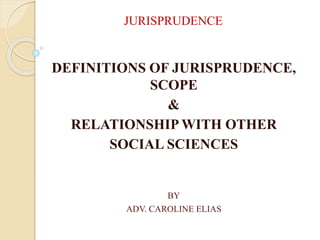 JURISPRUDENCE
DEFINITIONS OF JURISPRUDENCE,
SCOPE
&
RELATIONSHIP WITH OTHER
SOCIAL SCIENCES
BY
ADV. CAROLINE ELIAS
 